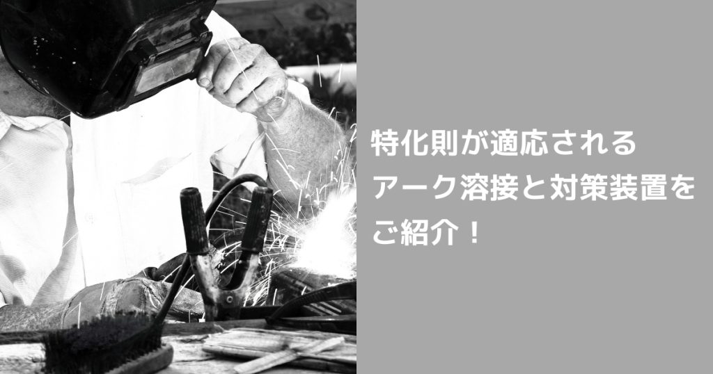 特化則が適用されるアーク溶接作業と対策装置を紹介するコラムのアイキャッチ画像。アーク溶接を行う作業者の白黒写真とテキスト入り。