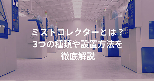 ”ミストコレクター”とは？3つの種類や設置方法を徹底解説