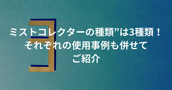 ”ミストコレクターの種類”は3種類！それぞれの使用事例も併せてご紹介