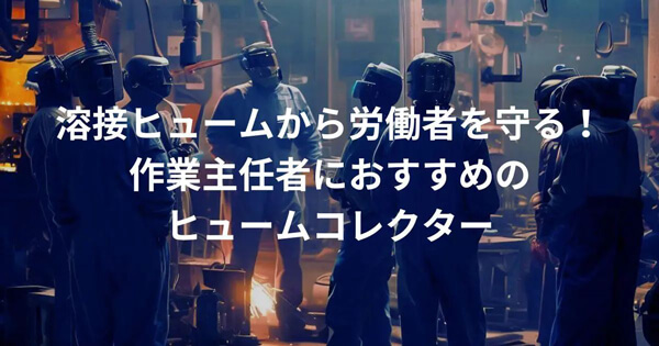 ”溶接ヒューム”から労働者を守る！”作業主任者”におすすめのヒュームコレクター