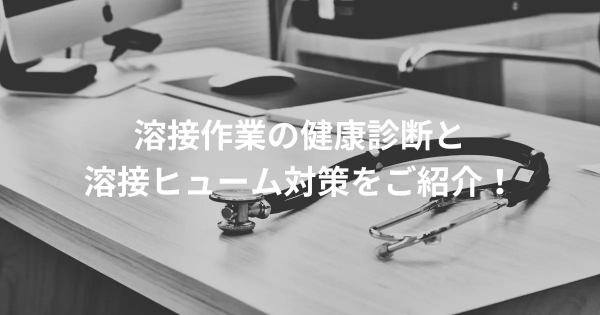 溶接作業の健康診断と”溶接ヒューム”対策をご紹介！