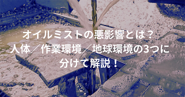 ”オイルミスト”の悪影響とは？ 人体／作業環境／地球環境の3つに分けて解説！