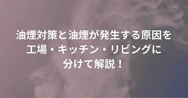 ”油煙対策”と”油煙”が発生する原因を工場・キッチン・リビングに分けて解説!
